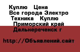 Куплю › Цена ­ 2 000 - Все города Электро-Техника » Куплю   . Приморский край,Дальнереченск г.